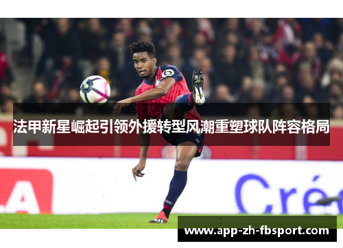 法甲新星崛起引领外援转型风潮重塑球队阵容格局