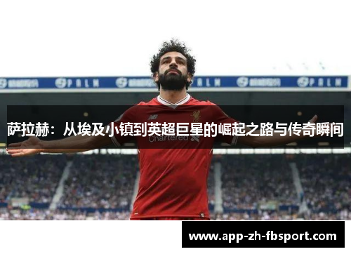 萨拉赫：从埃及小镇到英超巨星的崛起之路与传奇瞬间