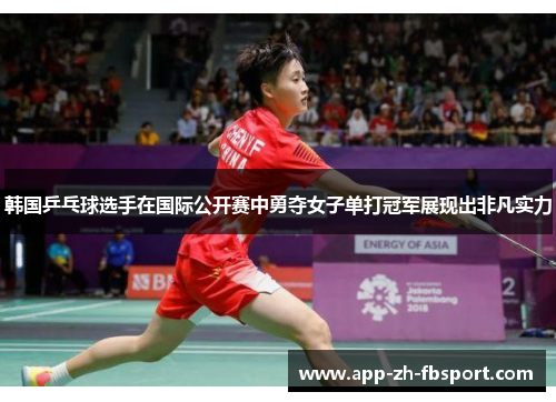 韩国乒乓球选手在国际公开赛中勇夺女子单打冠军展现出非凡实力