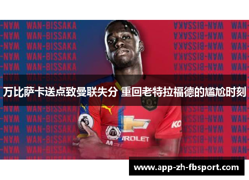 万比萨卡送点致曼联失分 重回老特拉福德的尴尬时刻